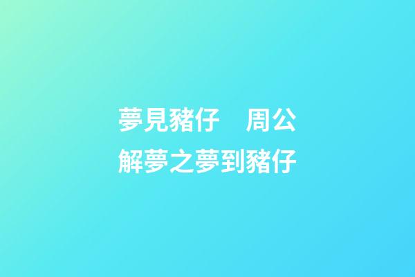 夢見豬仔　周公解夢之夢到豬仔